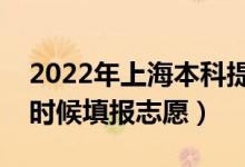 2022年上海本科提前批志愿填报时间（什么时候填报志愿）