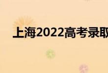 上海2022高考录取时间（录取截止日期）