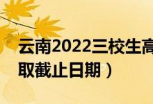 云南2022三校生高考专科批次录取时间（录取截止日期）