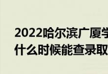 2022哈尔滨广厦学院录取时间及查询入口（什么时候能查录取）