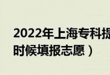 2022年上海专科提前批志愿填报时间（什么时候填报志愿）