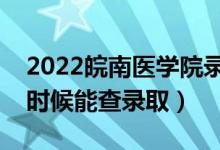 2022皖南医学院录取时间及查询入口（什么时候能查录取）