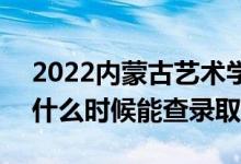 2022内蒙古艺术学院录取时间及查询入口（什么时候能查录取）