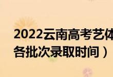 2022云南高考艺体类哪天开始录取（艺体类各批次录取时间）