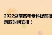 2022湖南高考专科提前批征集志愿录取时间从哪天到哪天（录取时间安排）