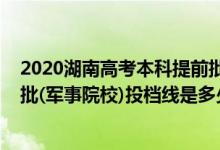 2020湖南高考本科提前批投档线（2022湖南高考本科提前批(军事院校)投档线是多少）