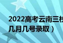 2022高考云南三校生二本录取是什么时候（几月几号录取）