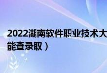 2022湖南软件职业技术大学录取时间及查询入口（什么时候能查录取）