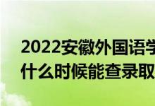 2022安徽外国语学院录取时间及查询入口（什么时候能查录取）