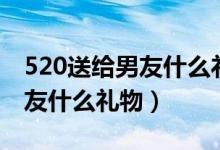 520送给男友什么礼物比较特别（520送给男友什么礼物）