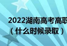 2022湖南高考高职专科批征集志愿录取时间（什么时候录取）