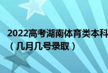 2022高考湖南体育类本科批第一次征集志愿录取是什么时候（几月几号录取）