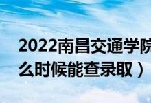 2022南昌交通学院录取时间及查询入口（什么时候能查录取）