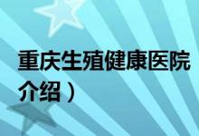 重庆生殖健康医院（关于重庆生殖健康医院的介绍）