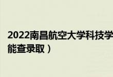 2022南昌航空大学科技学院录取时间及查询入口（什么时候能查录取）