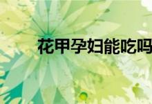 花甲孕妇能吃吗（花甲孕妇能吃吗）