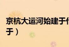 京杭大运河始建于什么朝代（京杭大运河始建于）