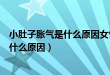 小肚子胀气是什么原因女性老放屁怎么回事（小肚子胀气是什么原因）