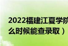 2022福建江夏学院录取时间及查询入口（什么时候能查录取）