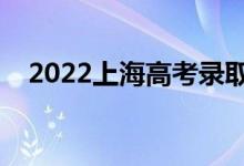 2022上海高考录取时间（什么时候录取）