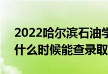 2022哈尔滨石油学院录取时间及查询入口（什么时候能查录取）