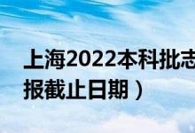 上海2022本科批志愿填报开始日期（志愿填报截止日期）