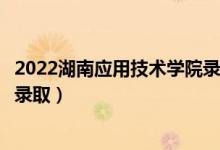 2022湖南应用技术学院录取时间及查询入口（什么时候能查录取）