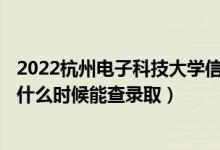 2022杭州电子科技大学信息工程学院录取时间及查询入口（什么时候能查录取）