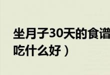 坐月子30天的食谱大全（顺产月子食谱30天吃什么好）