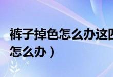 裤子掉色怎么办这四个方法来处理（裤子掉色怎么办）