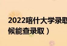 2022喀什大学录取时间及查询入口（什么时候能查录取）