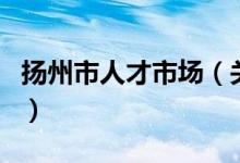 扬州市人才市场（关于扬州市人才市场的介绍）