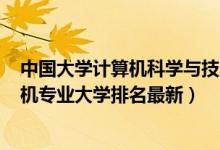 中国大学计算机科学与技术专业排名2020（2022电子计算机专业大学排名最新）