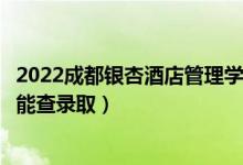 2022成都银杏酒店管理学院录取时间及查询入口（什么时候能查录取）