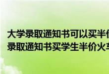 大学录取通知书可以买半价火车票吗（2022大学新生如何用录取通知书买学生半价火车票）