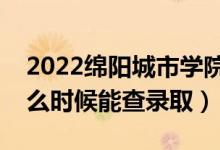 2022绵阳城市学院录取时间及查询入口（什么时候能查录取）