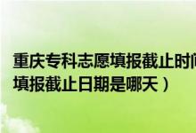 重庆专科志愿填报截止时间（重庆2022专科提前批征集志愿填报截止日期是哪天）