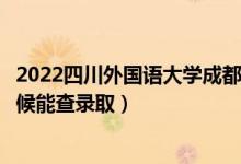 2022四川外国语大学成都学院录取时间及查询入口（什么时候能查录取）