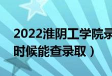 2022淮阴工学院录取时间及查询入口（什么时候能查录取）