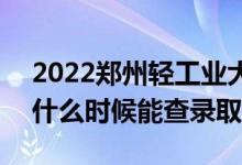 2022郑州轻工业大学录取时间及查询入口（什么时候能查录取）