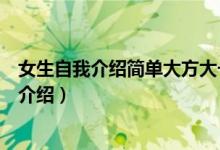 女生自我介绍简单大方大一新生（大一女生简单新颖的自我介绍）