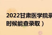 2022甘肃医学院录取时间及查询入口（什么时候能查录取）