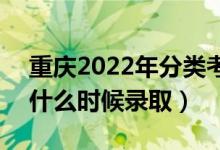 重庆2022年分类考试高职对口类录取时间（什么时候录取）