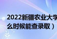 2022新疆农业大学录取时间及查询入口（什么时候能查录取）