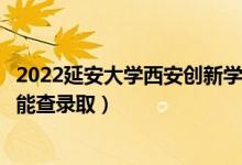 2022延安大学西安创新学院录取时间及查询入口（什么时候能查录取）