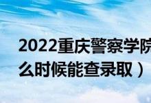 2022重庆警察学院录取时间及查询入口（什么时候能查录取）