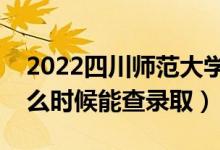 2022四川师范大学录取时间及查询入口（什么时候能查录取）