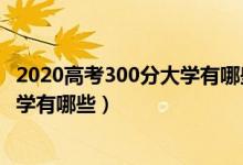 2020高考300分大学有哪些明细（2022理科高考300分的大学有哪些）