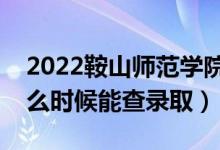 2022鞍山师范学院录取时间及查询入口（什么时候能查录取）