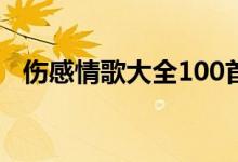 伤感情歌大全100首下载（伤感情歌大全）